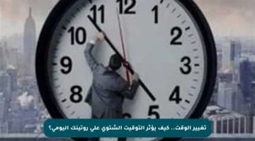 تغيير الوقت.. كيف يؤثر التوقيت الشتوي على روتينك اليومي؟